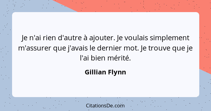 Je n'ai rien d'autre à ajouter. Je voulais simplement m'assurer que j'avais le dernier mot. Je trouve que je l'ai bien mérité.... - Gillian Flynn