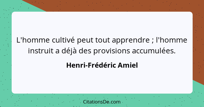 L'homme cultivé peut tout apprendre ; l'homme instruit a déjà des provisions accumulées.... - Henri-Frédéric Amiel