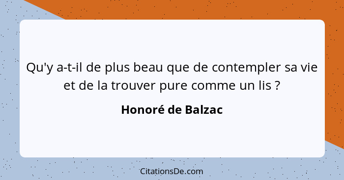 Qu'y a-t-il de plus beau que de contempler sa vie et de la trouver pure comme un lis ?... - Honoré de Balzac