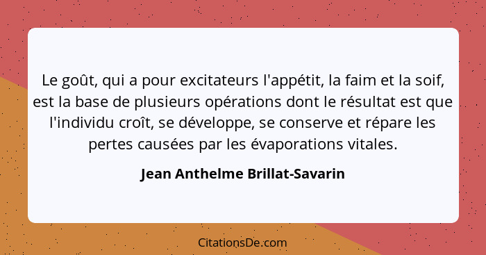 Le goût, qui a pour excitateurs l'appétit, la faim et la soif, est la base de plusieurs opérations dont le résultat es... - Jean Anthelme Brillat-Savarin