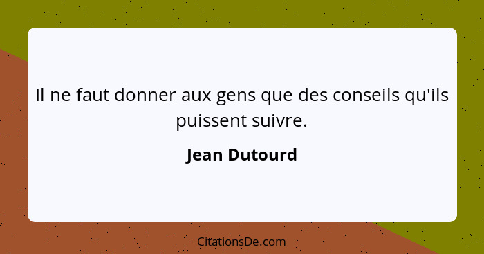 Il ne faut donner aux gens que des conseils qu'ils puissent suivre.... - Jean Dutourd