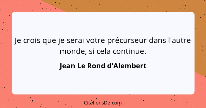 Je crois que je serai votre précurseur dans l'autre monde, si cela continue.... - Jean Le Rond d'Alembert