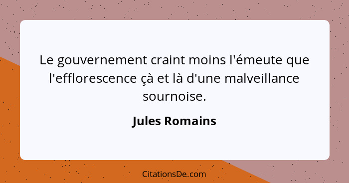 Le gouvernement craint moins l'émeute que l'efflorescence çà et là d'une malveillance sournoise.... - Jules Romains