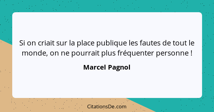 Si on criait sur la place publique les fautes de tout le monde, on ne pourrait plus fréquenter personne !... - Marcel Pagnol