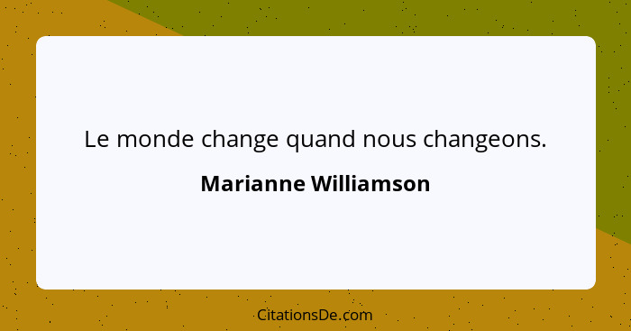 Le monde change quand nous changeons.... - Marianne Williamson