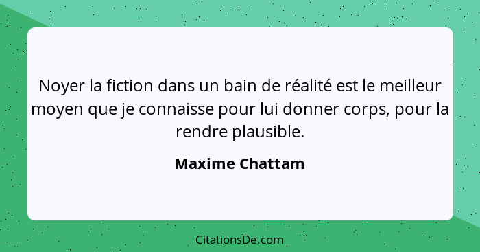 Noyer la fiction dans un bain de réalité est le meilleur moyen que je connaisse pour lui donner corps, pour la rendre plausible.... - Maxime Chattam