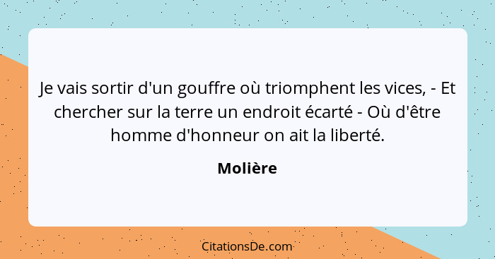 Je vais sortir d'un gouffre où triomphent les vices, - Et chercher sur la terre un endroit écarté - Où d'être homme d'honneur on ait la libe... - Molière