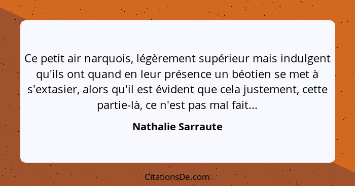 Ce petit air narquois, légèrement supérieur mais indulgent qu'ils ont quand en leur présence un béotien se met à s'extasier, alors... - Nathalie Sarraute