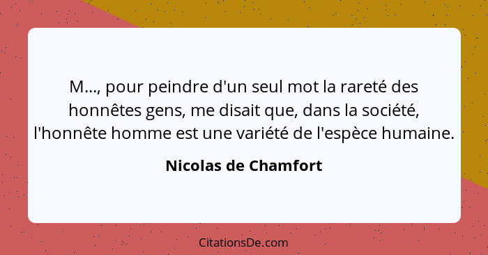 M..., pour peindre d'un seul mot la rareté des honnêtes gens, me disait que, dans la société, l'honnête homme est une variété de... - Nicolas de Chamfort