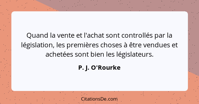 Quand la vente et l'achat sont controllés par la législation, les premières choses à être vendues et achetées sont bien les légis... - P. J. O'Rourke