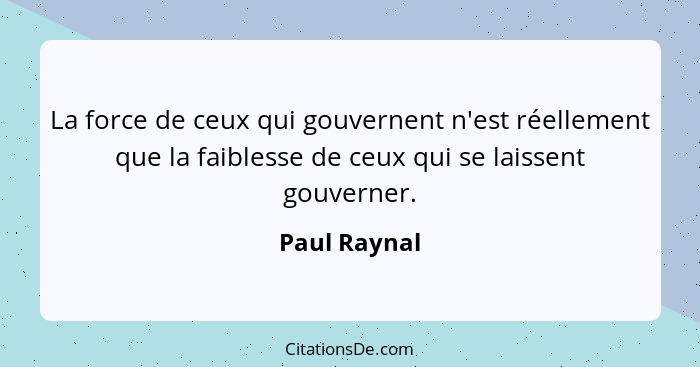 La force de ceux qui gouvernent n'est réellement que la faiblesse de ceux qui se laissent gouverner.... - Paul Raynal
