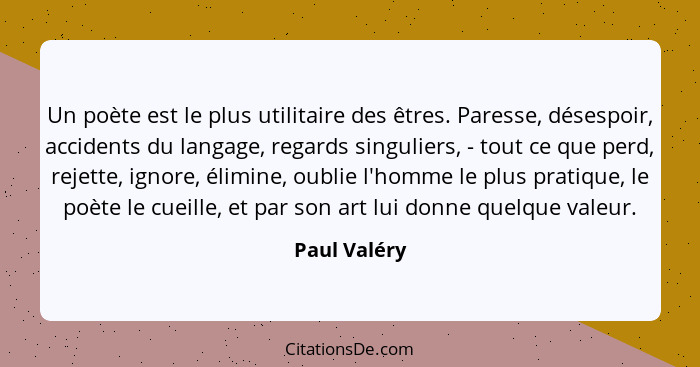 Un poète est le plus utilitaire des êtres. Paresse, désespoir, accidents du langage, regards singuliers, - tout ce que perd, rejette, ig... - Paul Valéry