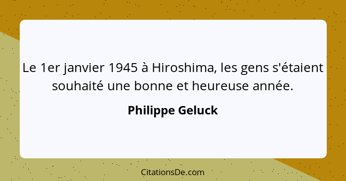 Le 1er janvier 1945 à Hiroshima, les gens s'étaient souhaité une bonne et heureuse année.... - Philippe Geluck