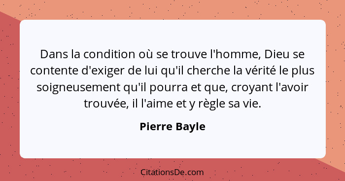 Dans la condition où se trouve l'homme, Dieu se contente d'exiger de lui qu'il cherche la vérité le plus soigneusement qu'il pourra et... - Pierre Bayle