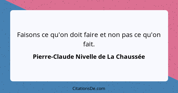 Faisons ce qu'on doit faire et non pas ce qu'on fait.... - Pierre-Claude Nivelle de La Chaussée