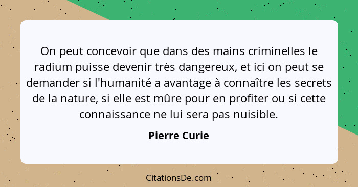 On peut concevoir que dans des mains criminelles le radium puisse devenir très dangereux, et ici on peut se demander si l'humanité a av... - Pierre Curie