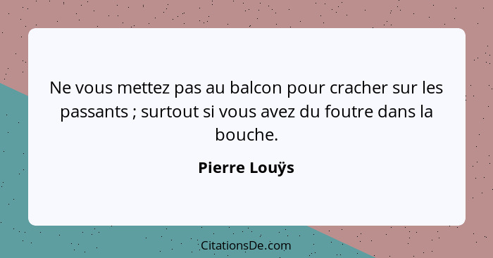 Ne vous mettez pas au balcon pour cracher sur les passants ; surtout si vous avez du foutre dans la bouche.... - Pierre Louÿs