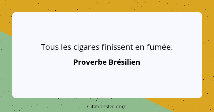 Tous les cigares finissent en fumée.... - Proverbe Brésilien
