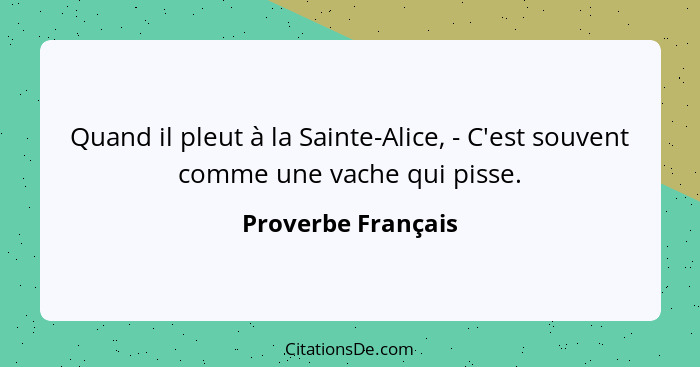 Quand il pleut à la Sainte-Alice, - C'est souvent comme une vache qui pisse.... - Proverbe Français