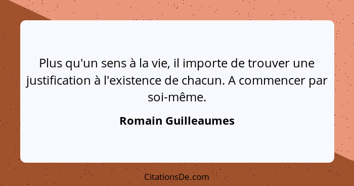 Plus qu'un sens à la vie, il importe de trouver une justification à l'existence de chacun. A commencer par soi-même.... - Romain Guilleaumes