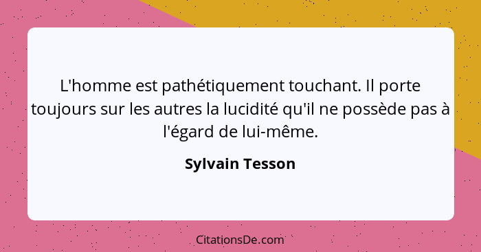 L'homme est pathétiquement touchant. Il porte toujours sur les autres la lucidité qu'il ne possède pas à l'égard de lui-même.... - Sylvain Tesson