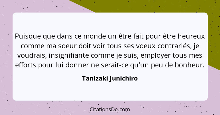 Puisque que dans ce monde un être fait pour être heureux comme ma soeur doit voir tous ses voeux contrariés, je voudrais, insigni... - Tanizaki Junichiro