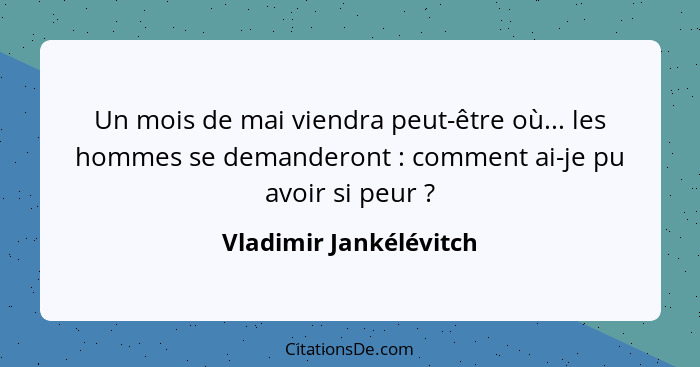 Un mois de mai viendra peut-être où... les hommes se demanderont : comment ai-je pu avoir si peur ?... - Vladimir Jankélévitch