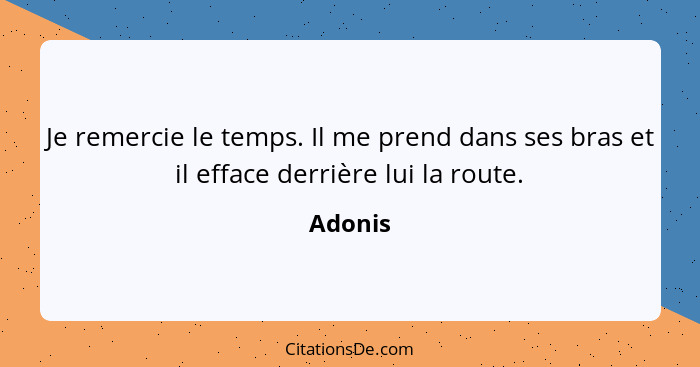 Je remercie le temps. Il me prend dans ses bras et il efface derrière lui la route.... - Adonis