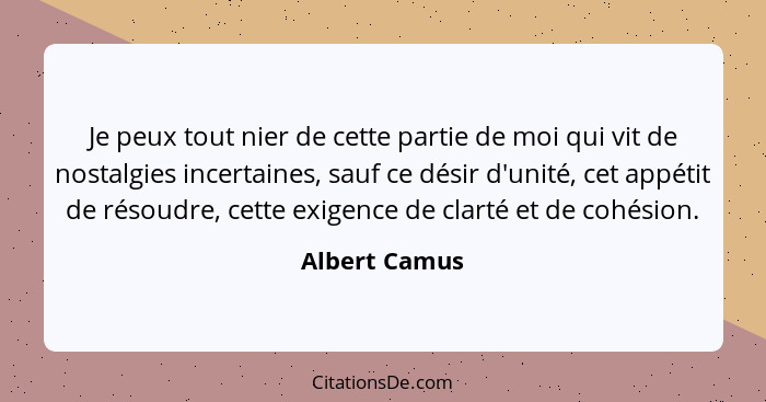 Je peux tout nier de cette partie de moi qui vit de nostalgies incertaines, sauf ce désir d'unité, cet appétit de résoudre, cette exige... - Albert Camus