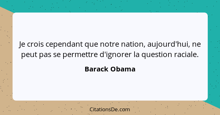 Je crois cependant que notre nation, aujourd'hui, ne peut pas se permettre d'ignorer la question raciale.... - Barack Obama