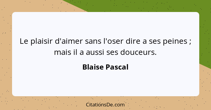 Le plaisir d'aimer sans l'oser dire a ses peines ; mais il a aussi ses douceurs.... - Blaise Pascal