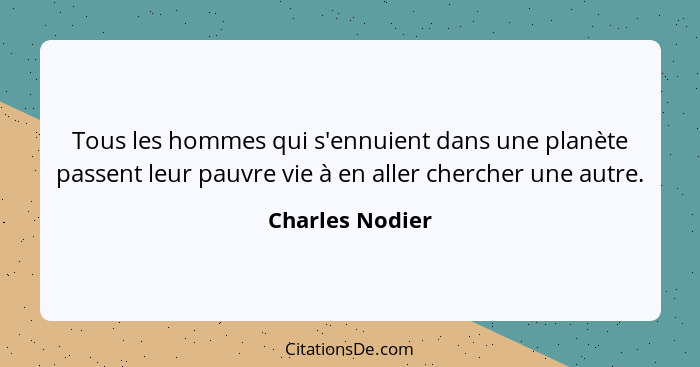 Tous les hommes qui s'ennuient dans une planète passent leur pauvre vie à en aller chercher une autre.... - Charles Nodier