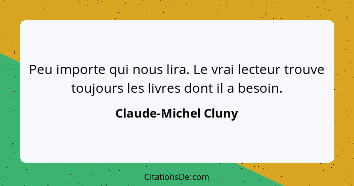 Peu importe qui nous lira. Le vrai lecteur trouve toujours les livres dont il a besoin.... - Claude-Michel Cluny