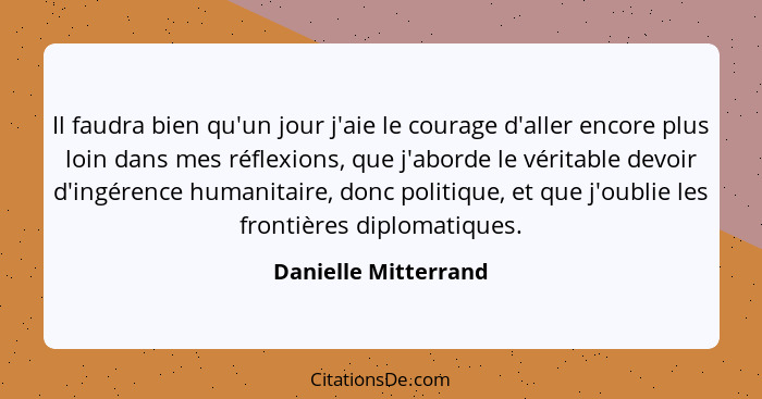 Il faudra bien qu'un jour j'aie le courage d'aller encore plus loin dans mes réflexions, que j'aborde le véritable devoir d'ingé... - Danielle Mitterrand