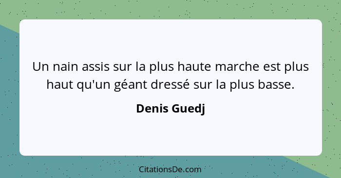 Un nain assis sur la plus haute marche est plus haut qu'un géant dressé sur la plus basse.... - Denis Guedj