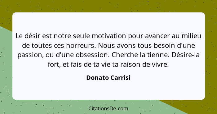 Le désir est notre seule motivation pour avancer au milieu de toutes ces horreurs. Nous avons tous besoin d'une passion, ou d'une obs... - Donato Carrisi