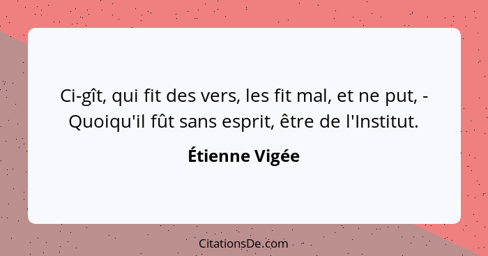 Ci-gît, qui fit des vers, les fit mal, et ne put, - Quoiqu'il fût sans esprit, être de l'Institut.... - Étienne Vigée