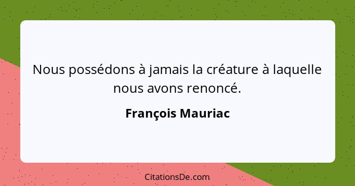 Nous possédons à jamais la créature à laquelle nous avons renoncé.... - François Mauriac