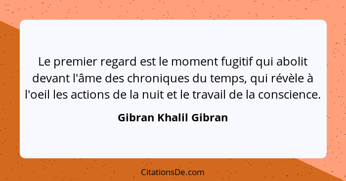 Le premier regard est le moment fugitif qui abolit devant l'âme des chroniques du temps, qui révèle à l'oeil les actions de la... - Gibran Khalil Gibran