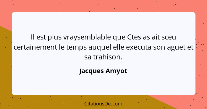 Il est plus vraysemblable que Ctesias ait sceu certainement le temps auquel elle executa son aguet et sa trahison.... - Jacques Amyot