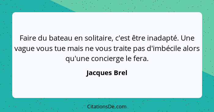 Faire du bateau en solitaire, c'est être inadapté. Une vague vous tue mais ne vous traite pas d'imbécile alors qu'une concierge le fera... - Jacques Brel