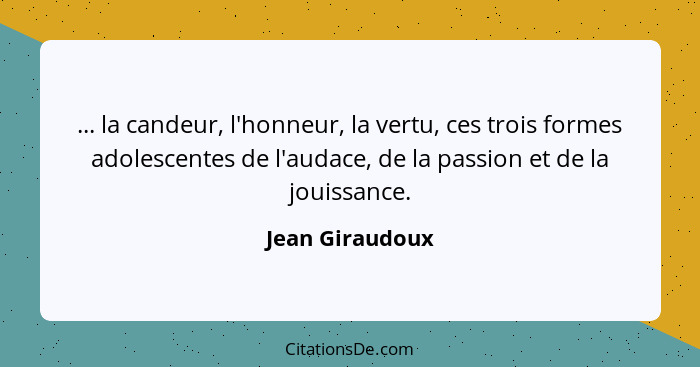 ... la candeur, l'honneur, la vertu, ces trois formes adolescentes de l'audace, de la passion et de la jouissance.... - Jean Giraudoux