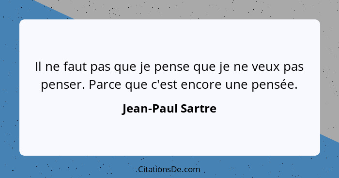 Il ne faut pas que je pense que je ne veux pas penser. Parce que c'est encore une pensée.... - Jean-Paul Sartre