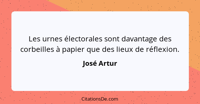 Les urnes électorales sont davantage des corbeilles à papier que des lieux de réflexion.... - José Artur