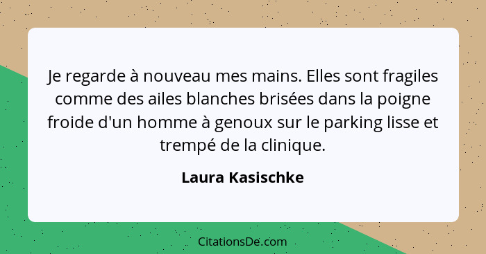 Je regarde à nouveau mes mains. Elles sont fragiles comme des ailes blanches brisées dans la poigne froide d'un homme à genoux sur l... - Laura Kasischke