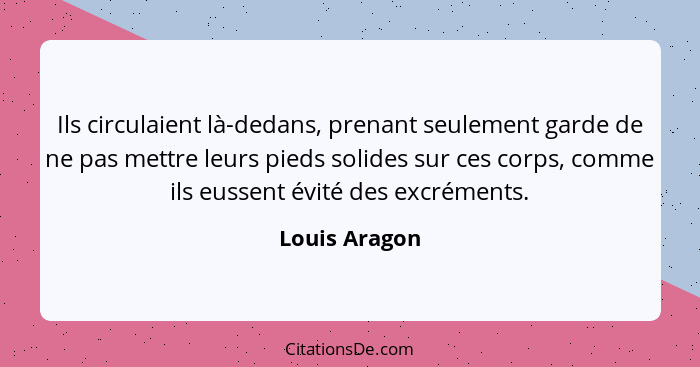 Ils circulaient là-dedans, prenant seulement garde de ne pas mettre leurs pieds solides sur ces corps, comme ils eussent évité des excr... - Louis Aragon