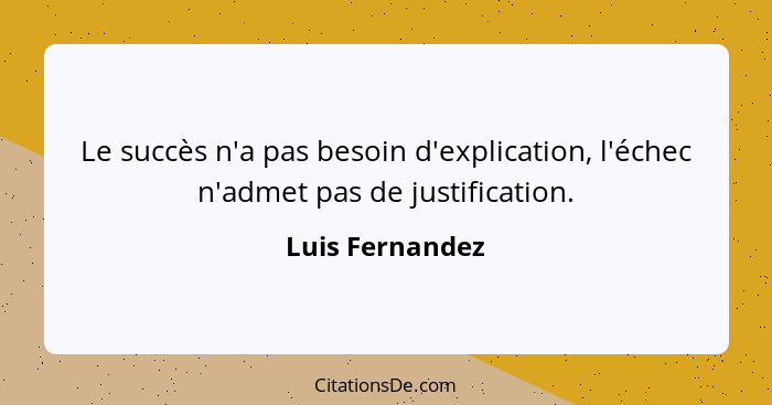 Le succès n'a pas besoin d'explication, l'échec n'admet pas de justification.... - Luis Fernandez