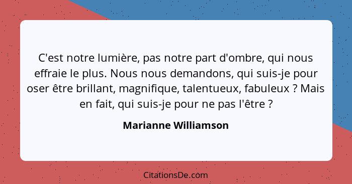 C'est notre lumière, pas notre part d'ombre, qui nous effraie le plus. Nous nous demandons, qui suis-je pour oser être brillant,... - Marianne Williamson