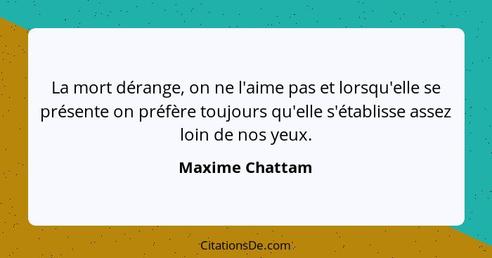 La mort dérange, on ne l'aime pas et lorsqu'elle se présente on préfère toujours qu'elle s'établisse assez loin de nos yeux.... - Maxime Chattam