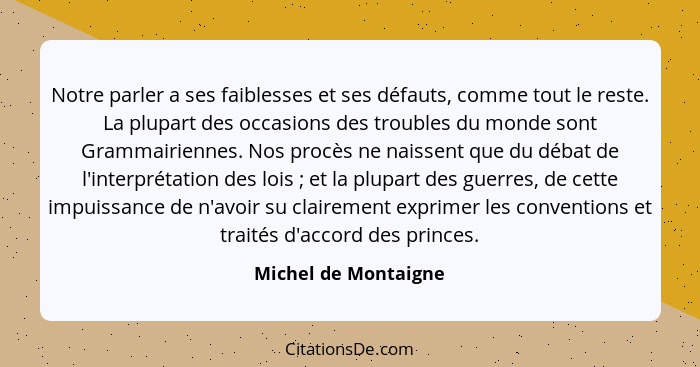 Notre parler a ses faiblesses et ses défauts, comme tout le reste. La plupart des occasions des troubles du monde sont Grammairi... - Michel de Montaigne